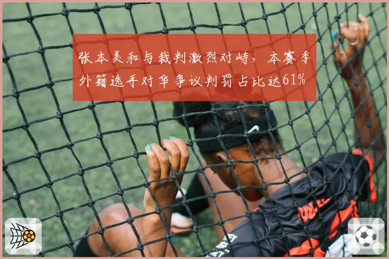 张本美和与裁判激烈对峙,本赛季外籍选手对华争议判罚占比达61%