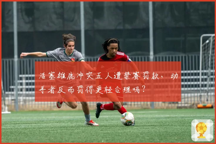 活塞雄鹿冲突五人遭禁赛罚款,动手者反而罚得更轻合理吗?