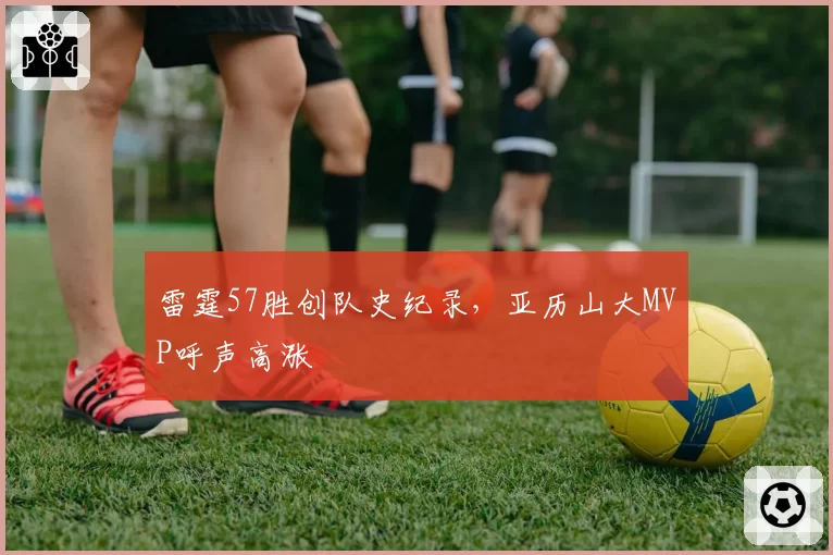 雷霆57胜创队史纪录，亚历山大MVP呼声高涨